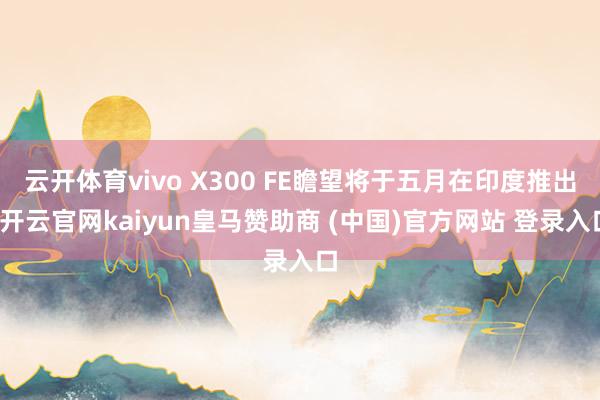 云开体育vivo X300 FE瞻望将于五月在印度推出-开云官网kaiyun皇马赞助商 (中国)官方网站 登录入口