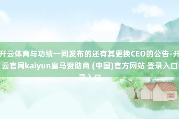 开云体育与功绩一同发布的还有其更换CEO的公告-开云官网kaiyun皇马赞助商 (中国)官方网站 登录入口