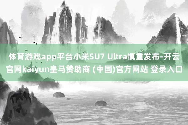 体育游戏app平台小米SU7 Ultra慎重发布-开云官网kaiyun皇马赞助商 (中国)官方网站 登录入口