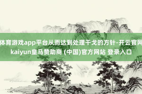 体育游戏app平台从而达到处理干戈的方针-开云官网kaiyun皇马赞助商 (中国)官方网站 登录入口