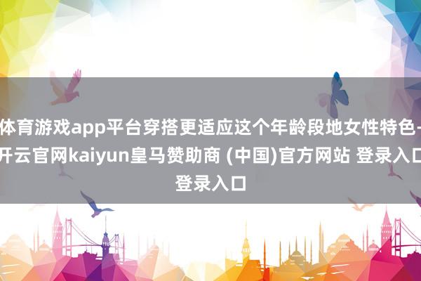 体育游戏app平台穿搭更适应这个年龄段地女性特色-开云官网kaiyun皇马赞助商 (中国)官方网站 登录入口