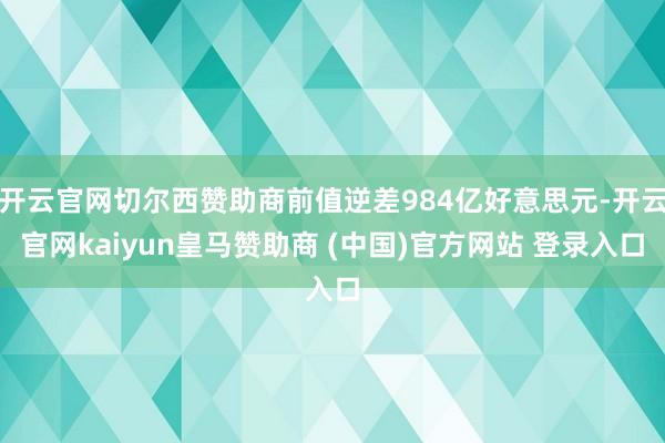 开云官网切尔西赞助商前值逆差984亿好意思元-开云官网kaiyun皇马赞助商 (中国)官方网站 登录入口