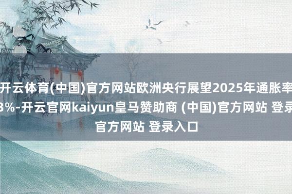 开云体育(中国)官方网站欧洲央行展望2025年通胀率为2.3%-开云官网kaiyun皇马赞助商 (中国)官方网站 登录入口