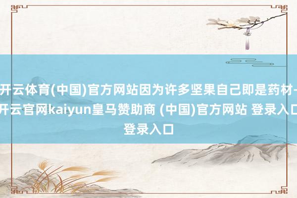 开云体育(中国)官方网站因为许多坚果自己即是药材-开云官网kaiyun皇马赞助商 (中国)官方网站 登录入口