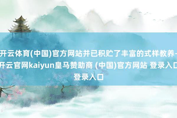 开云体育(中国)官方网站并已积贮了丰富的式样教养-开云官网kaiyun皇马赞助商 (中国)官方网站 登录入口