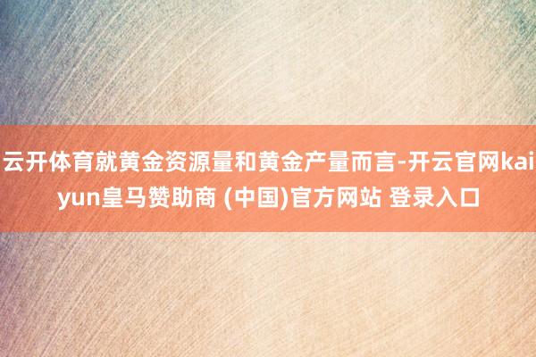 云开体育就黄金资源量和黄金产量而言-开云官网kaiyun皇马赞助商 (中国)官方网站 登录入口