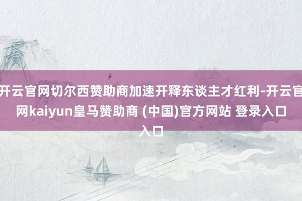 开云官网切尔西赞助商加速开释东谈主才红利-开云官网kaiyun皇马赞助商 (中国)官方网站 登录入口
