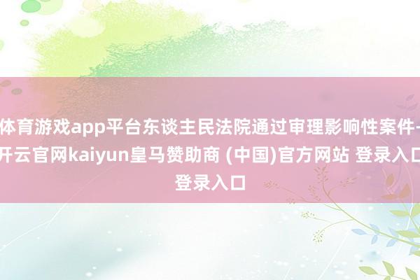 体育游戏app平台东谈主民法院通过审理影响性案件-开云官网kaiyun皇马赞助商 (中国)官方网站 登录入口