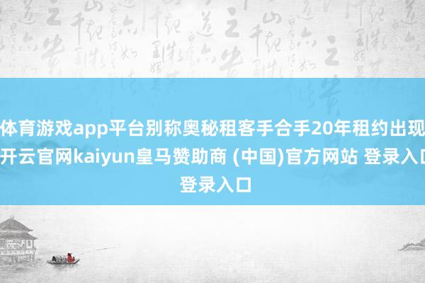 体育游戏app平台别称奥秘租客手合手20年租约出现-开云官网kaiyun皇马赞助商 (中国)官方网站 登录入口
