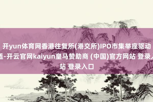 开yun体育网香港往复所(港交所)IPO市集举座驱动安适-开云官网kaiyun皇马赞助商 (中国)官方网站 登录入口