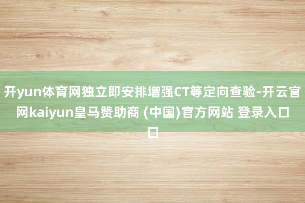 开yun体育网独立即安排增强CT等定向查验-开云官网kaiyun皇马赞助商 (中国)官方网站 登录入口