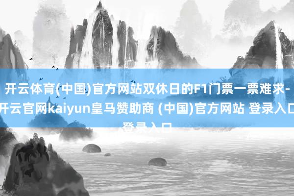 开云体育(中国)官方网站双休日的F1门票一票难求-开云官网kaiyun皇马赞助商 (中国)官方网站 登录入口