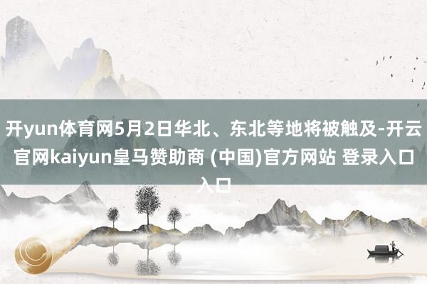 开yun体育网5月2日华北、东北等地将被触及-开云官网kaiyun皇马赞助商 (中国)官方网站 登录入口