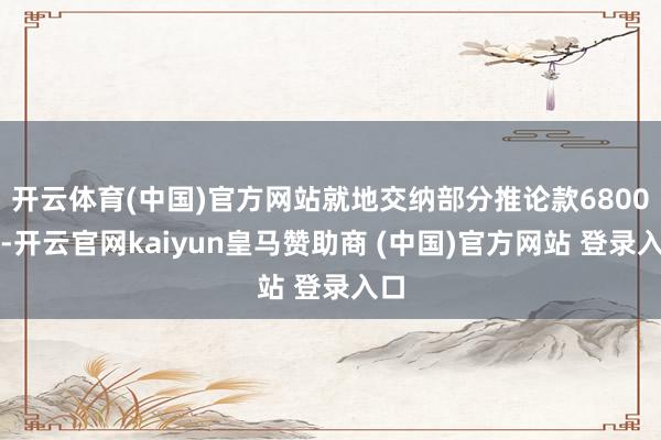 开云体育(中国)官方网站就地交纳部分推论款6800元-开云官网kaiyun皇马赞助商 (中国)官方网站 登录入口