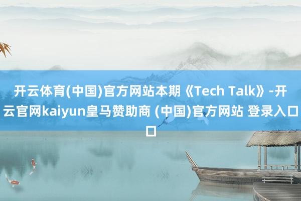 开云体育(中国)官方网站本期《Tech Talk》-开云官网kaiyun皇马赞助商 (中国)官方网站 登录入口