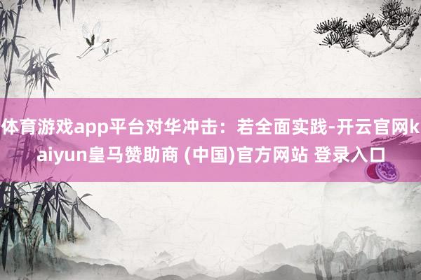 体育游戏app平台对华冲击：若全面实践-开云官网kaiyun皇马赞助商 (中国)官方网站 登录入口