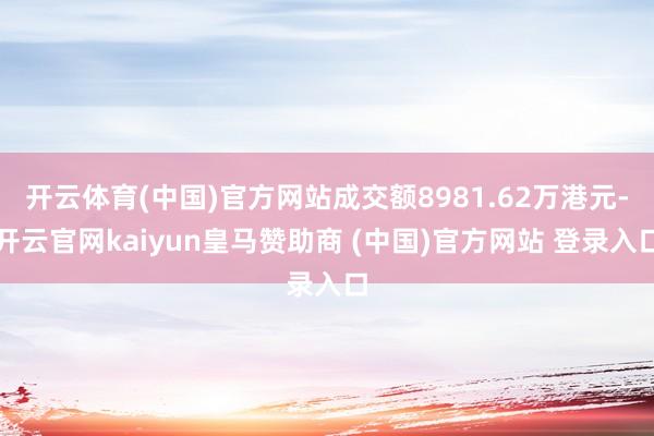 开云体育(中国)官方网站成交额8981.62万港元-开云官网kaiyun皇马赞助商 (中国)官方网站 登录入口