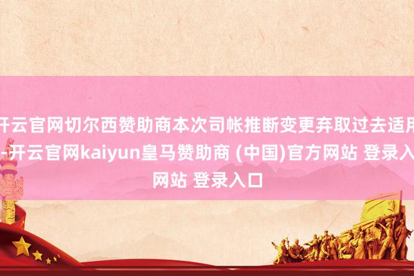 开云官网切尔西赞助商本次司帐推断变更弃取过去适用法-开云官网kaiyun皇马赞助商 (中国)官方网站 登录入口