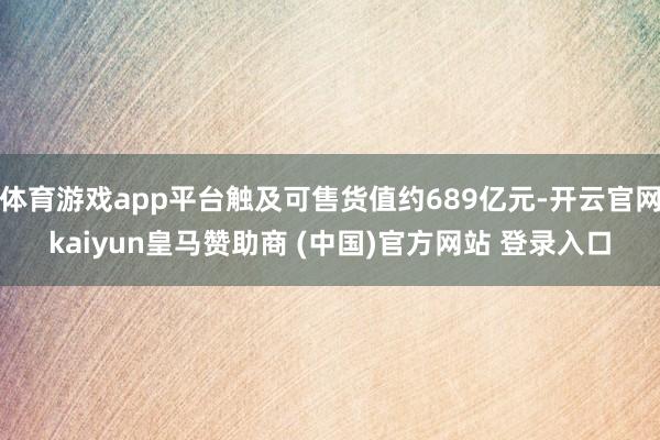 体育游戏app平台触及可售货值约689亿元-开云官网kaiyun皇马赞助商 (中国)官方网站 登录入口
