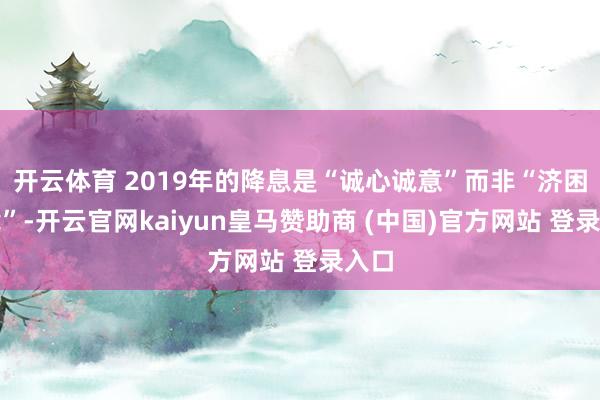开云体育 2019年的降息是“诚心诚意”而非“济困解危”-开云官网kaiyun皇马赞助商 (中国)官方网站 登录入口