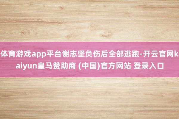 体育游戏app平台谢志坚负伤后全部逃跑-开云官网kaiyun皇马赞助商 (中国)官方网站 登录入口