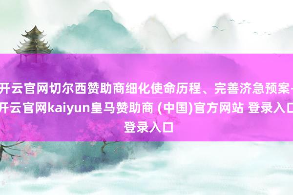 开云官网切尔西赞助商细化使命历程、完善济急预案-开云官网kaiyun皇马赞助商 (中国)官方网站 登录入口