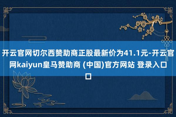开云官网切尔西赞助商正股最新价为41.1元-开云官网kaiyun皇马赞助商 (中国)官方网站 登录入口