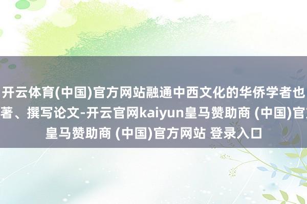 开云体育(中国)官方网站融通中西文化的华侨学者也开动出书学术专著、撰写论文-开云官网kaiyun皇马赞助商 (中国)官方网站 登录入口
