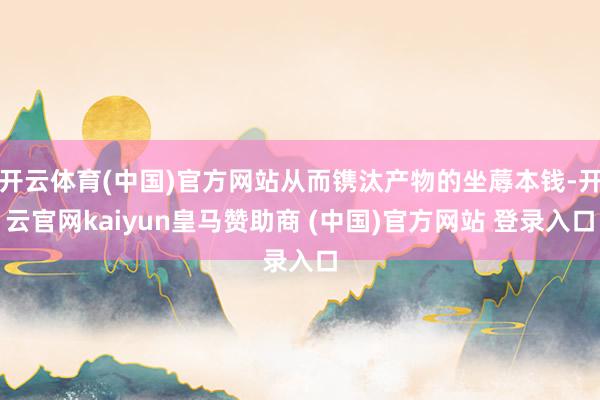 开云体育(中国)官方网站从而镌汰产物的坐蓐本钱-开云官网kaiyun皇马赞助商 (中国)官方网站 登录入口