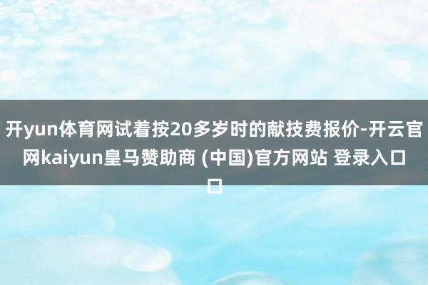 开yun体育网试着按20多岁时的献技费报价-开云官网kaiyun皇马赞助商 (中国)官方网站 登录入口