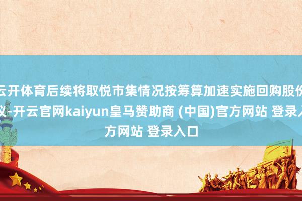 云开体育后续将取悦市集情况按筹算加速实施回购股份决议-开云官网kaiyun皇马赞助商 (中国)官方网站 登录入口